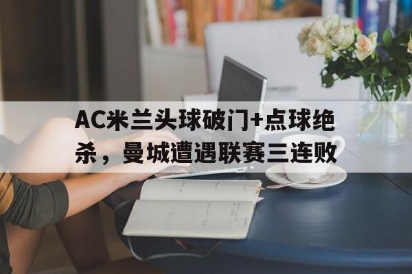 AC米兰头球破门+点球绝杀，曼城遭遇联赛三连败