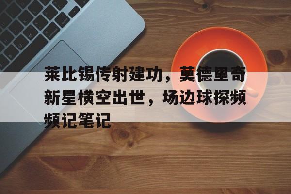 莱比锡传射建功，莫德里奇新星横空出世，场边球探频频记笔记